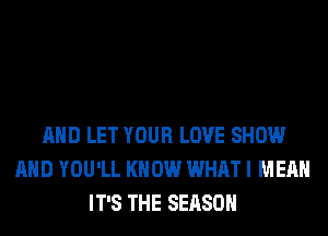 AND LET YOUR LOVE SHOW
AND YOU'LL KNOW WHAT I MEAN
IT'S THE SEASON