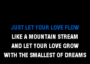 JUST LET YOUR LOVE FLOW

LIKE A MOUNTAIN STREAM

AND LET YOUR LOVE GROW
WITH THE SMALLEST 0F DREAMS