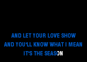 AND LET YOUR LOVE SHOW
AND YOU'LL KNOW WHAT I MEAN
IT'S THE SEASON