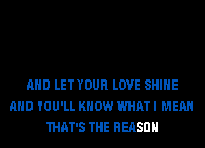 AND LET YOUR LOVE SHINE
AND YOU'LL KNOW WHAT I MEAN
THAT'S THE REASON