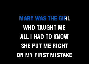MARY WAS THE GIRL
WHO TAUGHT ME
ALLI HAD TO KN 0W
SHE PUT ME RIGHT

ON MY FIRST MISTAKE l