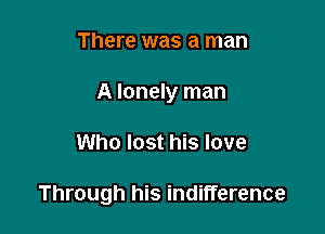 There was a man
A lonely man

Who lost his love

Through his indifference