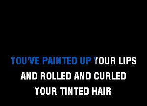 YOU'VE PAINTED UP YOUR LIPS
AND ROLLED AND CURLED
YOUR TIHTED HAIR