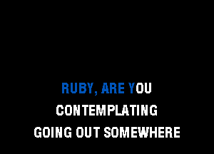 RUBY, ARE YOU
COHTEMPLATIHG
GOING OUT SOMEWHERE