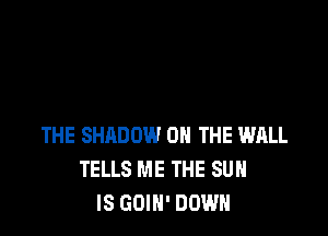 THE SHADOW ON THE WALL
TELLS ME THE SUN
IS GOIN' DOWN