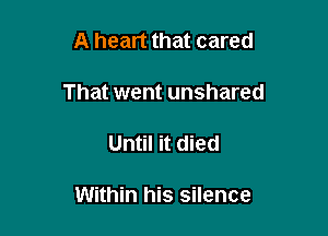 A heart that cared
That went unshared

Until it died

Within his silence