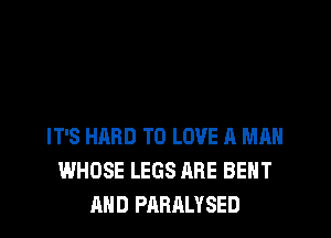 IT'S HARD TO LOVE A MAN
WHOSE LEGS ARE BEHT
AND PARALYSED