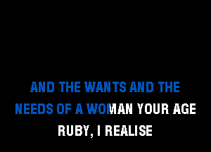 AND THE WANTS AND THE
NEEDS OF A WOMAN YOUR AGE
RUBY, I REALISE
