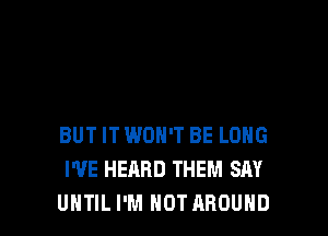 BUT IT WON'T BE LONG
WE HEARD THEM SAY
UNTIL I'M NOT AROUND