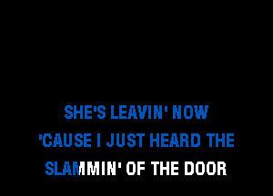 SHE'S LEAVIN' NOW
'CAUSE I JUST HEARD THE

SLAMMIH' OF THE DOOR l