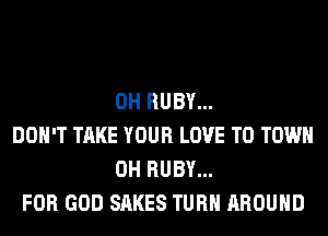 0H RUBY...
DON'T TAKE YOUR LOVE TO TOWN
0H RUBY...
FOR GOD SAKES TURN AROUND