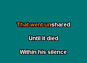 That went unshared

Until it died

Within his silence