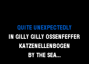 QUITE UHEXPECTEDLY
IH GILLY GILLY OSSEHFEFFER
KATZEHELLEHBOGEH
BY THE SEA...