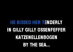 HE KISSED HER TEHDERLY
IH GILLY GILLY OSSEHFEFFER
KATZEHELLEHBOGEH
BY THE SEA...