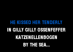 HE KISSED HER TEHDERLY
IH GILLY GILLY OSSEHFEFFER
KATZEHELLEHBOGEH
BY THE SEA...