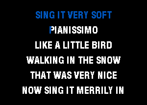 SING IT VERY SOFT
PIANISSIMO
LIKE A LITTLE BIRD
WALKING IN THE SHOW
THAT WAS VERY NICE
HOW SING IT MERRILY IN