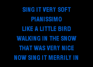SING IT VERY SOFT
PIANISSIMO
LIKE A LITTLE BIRD
WALKING IN THE SHOW
THAT WAS VERY NICE
HOW SING IT MERRILY IN