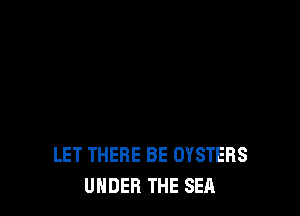LET THERE BE OYSTERS
UNDER THE SEA