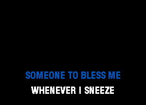 SOMEONE TO BLESS ME
WHENEVER I SHEEZE