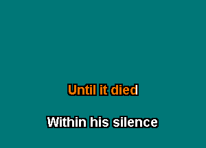 Until it died

Within his silence