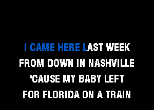 I CAME HERE LAST WEEK
FROM DOWN IN NASHVILLE
'CAUSE MY BABY LEFT
FOR FLORIDA ON A TRAIN