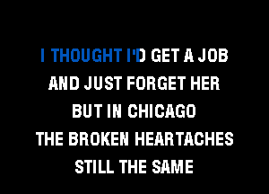 I THOUGHT I'D GET A JOB
AND JUST FORGET HER
BUT IN CHICAGO
THE BROKEN HEARTACHES
STILL THE SAME