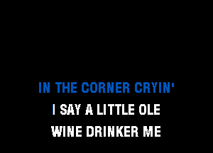 IN THE CORNER CRYIN'
I SAY A LITTLE OLE
WINE DRIHKEB ME