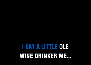 I SAY A LITTLE OLE
WINE DRIHKER ME...