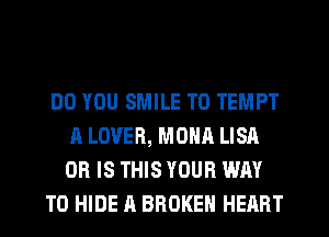 DO YOU SMILE T0 TEMPT
A LOVER, MONA LISA
OR IS THIS YOUR WAY

TO HIDE A BROKEN HEART