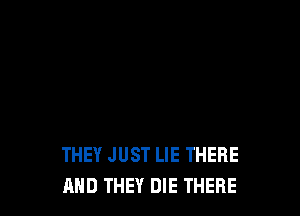 THEY JUST LIE THERE
AND THEY DIE THERE