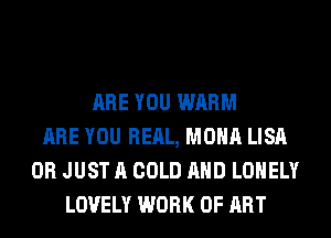 ARE YOU WARM
ARE YOU REAL, MONA LISA
0R JUST A COLD AND LONELY
LOVELY WORK OF ART