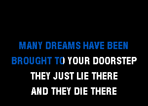 MANY DREAMS HAVE BEEN
BROUGHT TO YOUR DOORSTEP
THEY JUST LIE THERE
AND THEY DIE THERE
