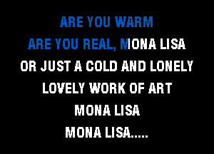 ARE YOU WARM
ARE YOU REAL, MONA LISA
0R JUST A COLD AND LONELY
LOVELY WORK OF ART
MONA LISA
MONA LISA .....