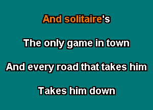 And solitaire's

The only game in town

And every road that takes him

Takes him down