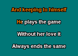 And keeping to himself
He plays the game

Without her love it

Always ends the same