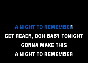 A NIGHT TO REMEMBER
GET READY, 00H BABY TONIGHT
GONNA MAKE THIS
A NIGHT TO REMEMBER