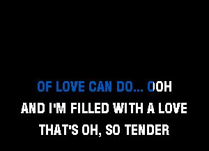 OF LOVE CAN DO... 00H
AND I'M FILLED WITH A LOVE
THAT'S 0H, 80 TENDER