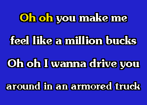 Oh oh you make me
feel like a million bucks

Oh oh I wanna drive you

around in an armored truck