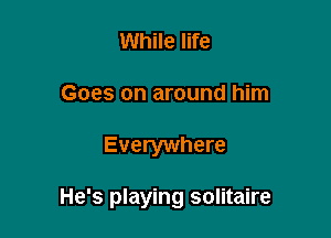 While life
Goes on around him

Everywhere

He's playing solitaire