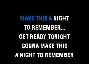 MAKE THIS A NIGHT
TO REMEMBER...
GET READY TONIGHT
GONNA MAKE THIS

A NIGHT TO REMEMBER l