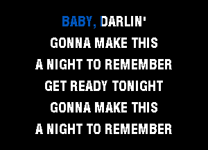 BABY, DARLIN'
GONNA MAKE THIS
A NIGHT TO REMEMBER
GET READY TONIGHT
GONNA MAKE THIS

A NIGHT TO REMEMBER l