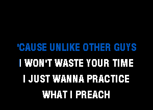 'CAUSE UHLIKE OTHER GUYS
I WON'T WASTE YOUR TIME
I JUST WANNA PRACTICE
WHATI PREACH