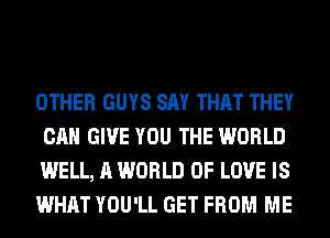 OTHER GUYS SAY THAT THEY
CAN GIVE YOU THE WORLD

WELL, A WORLD OF LOVE IS

WHAT YOU'LL GET FROM ME