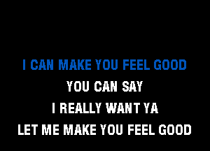 I CAN MAKE YOU FEEL GOOD
YOU CAN SAY
I REALLY WANT YA
LET ME MAKE YOU FEEL GOOD