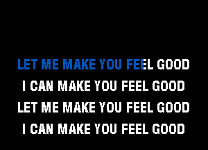 LET ME MAKE YOU FEEL GOOD
I CAN MAKE YOU FEEL GOOD
LET ME MAKE YOU FEEL GOOD
I CAN MAKE YOU FEEL GOOD