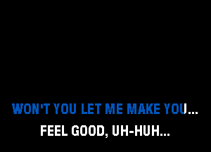 WON'T YOU LET ME MAKE YOU...
FEEL GOOD, UH-HUH...