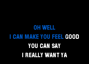 0H WELL

I CAN MAKE YOU FEEL GOOD
YOU CAN SAY
I REALLY WANT YA