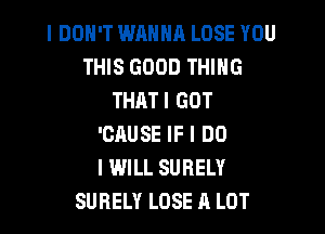 I DON'T WANNA LOSE YOU
THIS GOOD THING
THATI GOT

'CAUSE IF I DO
I WILL SURELY
SUBELY LOSE A LOT