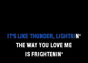 IT'S LIKE THUNDER, LIGHTHIH'
THE WAY YOU LOVE ME
IS FRIGHTENIH'