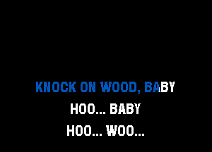 KNOCK 0H WOOD, BABY
H00... BABY
H00... W00...